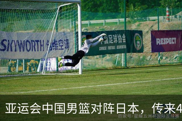 亚运会中国男篮对阵日本，传来4好消息和2坏消息，男篮赢球有戏